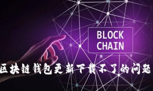 如何解决区块链钱包更新下载不了的问题：完整指南