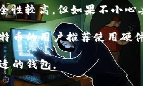 比特币的钱包是指用于存储、发送和接收比特币的一种工具或应用程序。比特币本身是一种数字货币，而钱包则相当于一个数字帐户，它可以让用户管理自己的比特币资产。这里有几种常见的比特币钱包类型：

1. **软件钱包**：这些钱包可以安装在计算机或智能手机上。它们有时是免费的，使用相对简便，但也面临被黑客攻击的风险。

2. **硬件钱包**：这些是专用设备，用于安全存储比特币和其他加密货币。因为它们是离线存储，安全性更高，适合长期持有者。

3. **在线钱包**：这类钱包提供基于云的服务，用户可以通过互联网访问。这种钱包使用方便，但安全性相对较低，因为它们受到黑客攻击的威胁。

4. **纸质钱包**：用户可以将自己的比特币地址和私钥打印出来，形成一份纸质钱包。这种方式的安全性较高，但如果不小心丢失或损坏，账户就无法访问。

在选择钱包时，用户应考虑安全性、便捷性以及是否长期持有比特币等因素。通常情况下，长期持有比特币的用户推荐使用硬件钱包，因为它们能提供更高的安全性。而对于频繁交易的用户，软件钱包或在线钱包则可能更加方便。

总之，有比特币的钱包，种类很多，每一种都有其独特的优势和劣势，用户可以根据自己的需求选择合适的钱包。