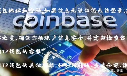 要登录TP钱包，你可以按照以下步骤进行操作。首先确保你已经安装了TP钱包的应用程序或者使用网页版。以下是具体的步骤：

### 步骤一：打开TP钱包

- 如果你使用的是手机应用，请在你的手机上找到“TP钱包”的图标并点击打开。
- 如果你使用的是网页版，请在浏览器中输入TP钱包的官方网站。

### 步骤二：找到登录选项

- 在应用首页或者网站页面，你通常会看到“登录”或者“进入钱包”的选项。点击它进入登录界面。

### 步骤三：输入你的账户信息

- 在登录界面，你需要输入你的账户信息。通常包括：
  - 你的钱包地址
  - 密码、私钥或助记词（如果你是使用助记词登录）

### 步骤四：验证身份（如需要）

- 根据TP钱包的设置，你可能还需要进行一些身份验证步骤，例如：
  - 短信验证码
  - 邮箱验证
  - 生物识别（面部识别或指纹）

### 步骤五：完成登录

- 一旦你输入了所有信息，并完成了身份验证，点击“登录”按钮。

### 步骤六：安全提示

- 登录后，确保你已经设置好钱包的安全性措施，比如：
  - 更改默认密码
  - 启用双重身份验证
  - 定期备份你的助记词或私钥

### 常见问题与解决方案

我忘记了我的钱包密码，该怎么办？
如果你忘记了钱包密码，通常是不可以找回的。不过，如果你在创建钱包时有设置助记词或私钥，可以尝试通过这些信息恢复你的钱包。

我可以在多个设备上登录我的TP钱包吗？
是的，TP钱包允许用户在多个设备上登录，只要你拥有正确的登录信息和安全措施。

如果我无法登录怎么办？
首先检查你输入的账户信息是否正确，包括钱包地址和密码。如果信息无误但仍无法登录，建议检查网络连接或更新TP钱包到最新版本。

### 总结

登录TP钱包的过程相对简单，但安全性是重中之重。确保你的账户信息安全，并定期检查你的登录设备，以避免被盗用。

如果还有其他问题，建议查阅官方文档或咨询TP钱包的客服。

希望这些信息对你有所帮助！如需进一步了解TP钱包的其他功能，如如何转账、查看余额、添加资产等，请继续关注我们的后续内容。