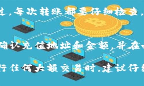 将TP钱包中的数字货币充值到交易平台，通常涉及几个步骤。以下是一个详尽的指南，帮助你顺利完成这一过程。

第一步：确认目标交易平台
在开始之前，首先需要确定你要充值的交易平台，如币安（Binance）、火币（Huobi）或OKEx等。这些平台各自支持的数字货币不同，因此，首先要确认所选平台是否支持你在TP钱包中的币种。

第二步：找到充值地址
登录你的交易平台账户，找到“充值”或“存款”选项。通常在主界面的顶部或侧边菜单中可以找到。选择你要充值的币种，平台会生成一个唯一的充值地址。

第三步：复制充值地址
非常小心地复制这个地址。这个地址是你的数字货币在交易平台的专属地址，在转账时使用任何错误的地址可能导致资金无法找回。

第四步：打开TP钱包
启动TP钱包，进入你的数字货币账户。确保你已登录并且钱包处于正常工作状态。如果你在创建钱包或进行转账时遇到问题，建议查阅TP钱包的官方文档或社区 FAQs。

第五步：选择转账功能
在TP钱包中，找到“转账”或“发送”选项。通常这些选项会很明显，不同钱包会用不同的术语，但大体上是类似的。

第六步：粘贴充值地址
在转账界面，将之前复制的充值地址粘贴到收款地址的输入框。确保没有多余的空格或字符。小心核对一遍，确保转账地址的正确性非常重要。

第七步：输入转账数量
你需要输入你希望转账的币的数量。务必确保这个数量在钱包余额范围内，且符合平台的最低充值要求。如果不确定，可以先转一小部分测试。

第八步：确认转账细节
在确认所有信息后，仔细再检查一次。许多钱包会在转账前显示一次所有信息，包括转账地址、币种、数量等。这时候如果发现任何问题，都可以取消转账。

第九步：进行转账
确认无误后，点击“发送”或“转账”按钮。此时，TP钱包会要求你输入密码或进行一些身份验证，确认完毕后，转账会立即处理。

第十步：等待交易确认
数字货币转账通常需要一些时间来确认，这个时间取决于区块链的繁忙程度。从TP钱包到交易平台的流程也可能需要几分钟到几个小时。在某些情况下，如果网络拥塞，可能会更久。

第十一步：查看到账状态
在交易平台上，你可以在“资产”或“钱包”部分查看到账情况。许多平台会提供转账状态的详细信息，如果没有到账，可以查看转账记录，确认区块链上的交易状态。

常见问题解答
h41. 如果转账失败，我应该怎么办？/h4
通常，转账失败的原因可能是由于网络延迟或输入错误。你可以查看你的TP钱包交易记录，确保显示为已发送状态。如果资金没有到账，你可以尝试联系交易平台的客服进行查询。

h42. 是否需要支付转账费用？/h4
是的，区块链转账通常会产生小额的手续费，这费用会根据网络情况波动。在转账前，TP钱包会显示手续费信息，确保你了解这部分费用。

h43. 转账后多久能到账？/h4
到账时间取决于多种因素，包括所使用的区块链网络、当前交易的繁忙程度等。一般来说，若区块链繁忙，可能需要几小时才会到账。

h44. 多次转账会不会有问题？/h4
如果每次转账信息都正确，且保证充值地址的唯一性，进行多次转账不会有问题。不过，每次转账都要仔细检查，确保地址和数量无误。

总结
将TP钱包里的币充到交易平台的过程并不复杂，只需要按照步骤操作，保持注意力，确认充值地址和金额，并在必要时进行实时跟踪。只要过程正确，小心谨慎，绝大多数情况下，转账都能顺利完成。

最后，虽然加密货币的操作相对便捷，但仍需对相关风险和网络安全保持警惕。在进行任何大额交易时，建议仔细研究并寻找专业建议，确保你的投资安全。