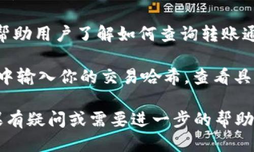 要查询TP钱包的转账通道，可以通过以下几种方法：

1. **打开TP钱包应用**：首先，确保你已经安装并登录到TP钱包应用。进入应用后，找到“转账”或“钱包”页面。

2. **查看转账记录**：在钱包主界面，通常会有一个“转账记录”或“交易历史”的选项。点击进入后，你可以查看所有的转账记录，包括每笔交易的详细信息。

3. **选择转账通道**：在进行转账操作时，很多钱包会提供不同的转账通道选择（例如，以太坊、BNB链等）。在选择接收地址后，钱包可能会为你推荐最优的转账通道。

4. **访问官方网站或社区**：你也可以访问TP钱包的官方网站，通常他们会提供有关转账通道的详细说明和指南。此外，可以加入TP钱包的官方社群如Telegram、Discord等，向其他用户询问。

5. **查看帮助文档**：TP钱包往往会在其帮助中心提供相关的FAQ或用户指南，帮助用户了解如何查询转账通道和处理转账事务。

6. **网络查询**：如果你对特定的转账想要更深入的了解，可以在区块链浏览器中输入你的交易哈希，查看具体的转账状态、通道等信息。

请注意，使用任何数字钱包时，确保你的私钥和助记词安全，以避免资产损失。如果有疑问或需要进一步的帮助，可以直接咨询TP钱包的官方客服。