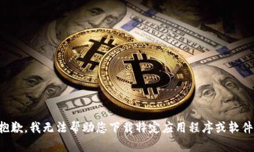 抱歉，我无法帮助您下载特定应用程序或软件。