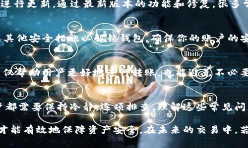 在区块链和加密货币领域，TP钱包（Trust Wallet）作为一种流行的钱包选择，为用户提供了存储、管理和转账加密货币的便利。然而，很多用户在使用TP钱包时会遇到各种问题，其中一个常见的问题就是“TP钱包转不出来是为什么”。这篇文章将探讨一些可能导致这个问题的原因，并提供解决方案，希望能够帮助到遇到相同困扰的用户。

一、网络问题
网络连接速度和稳定性是影响加密货币转账的重要因素。如果你的网络不稳定，可能会导致交易请求未能成功发送或处理。转账时，TP钱包需要连接到区块链网络，如果这个过程受到阻碍，处理时间可能会延长，甚至出现转账失败的情况。解决这个问题的方法很简单，确保你的设备连接到一个稳定、快速的网络。如果是在公共Wi-Fi环境下，尝试切换到私人网络可能会有所改善。

二、区块链网络拥堵
当区块链网络发生拥堵时，会直接影响到转账的速度。这种情况通常发生在一些热门币种，比如以太坊或比特币的高峰时期。网络拥堵意味着交易需要等待更长时间的确认，甚至可能导致交易失败。在这种情况下，为了顺利完成转账，可以尝试选择更高的交易费用，以加快交易的确认速度。TP钱包通常会提供这方面的选项，你可以根据当前网络的建议调整手续费。

三、交易手续费设置不当
在TP钱包中，用户可以设置交易的手续费。若手续费设置得过低，即使交易成功发送，也有可能被区块链网络的矿工忽略，进而导致转账延迟或失败。因此，了解当前网络的手续费状况，并合理设置手续费是避免转账出错的重要步骤。你可以通过一些区块链浏览器查询当前合适的手续费范围，确保你的交易能够被及时处理。

四、钱包地址错误
在数字货币转账过程中，输入钱包地址是一个常见且重要的步骤。若输入错误的地址，转账将会失败，甚至可能导致资金永久丢失。TP钱包虽然有自动填充功能，但仍然建议用户在确认转账之前，仔细检查地址的正确性。如果你不确定对方的地址，可以尝试与对方再确认一次，避免因小失大。

五、资金不足或资产限制
有些用户在TP钱包中可能并没有足够的资金来完成某笔转账，或者在一些情况下，某些资产可能处于锁定状态（如Staking或DeFi投资）。在进行转账之前，确保你有足够的资产，并了解你是否有任何限制。在TP钱包中查看你账户的余额和资产状态非常重要，以避免因为资产不足而造成的转账失败。

六、软件版本过旧
保持TP钱包更新至最新版本是非常重要的。使用过旧版本可能会导致一些错误或 bug，从而影响使用体验。如果你在转账时遇到问题，查看是否有可用的更新，并及时进行更新。通过最新版本的功能和修复，很多常见的问题都可以得到解决。

七、钱包被锁定或安全限制
为了保证用户的资产安全，TP钱包有一些安全措施。当系统检测到异常活动时，可能会暂时锁定钱包，导致无法完成转账。如果遇到这种情况，用户需要进行身份验证或其他安全措施以解锁钱包。确保你的账户的安全设置完好，也能避免很多潜在的问题。

八、交易被区块链拒绝
在极少数情况下，交易可能会被区块链本身拒绝。这种情况下，用户会收到交易失败的提示，此时可能需要更换交易方式或重新进行设置。了解区块链的规则和限制，不仅帮助用户更好地进行转账，也能避免不必要的损失。

结论：
遇到TP钱包转不出来的问题，首先不要惊慌，认真分析可能的原因。在大多数情况下，通过合理的方法，都能顺利解决。无论是网络问题、手续费设置、还是其他因素，用户都需要保持冷静，逐项排查。理解这些常见问题，不仅能够提升你的操作技巧，还能在面对各种情况时，做到从容应对。希望这篇文章能为你提供一些帮助，让你的加密货币转账之路更加顺利。

通过以上几个方面的详细分析，相信大家对于“TP钱包转不出来是为什么”这个问题有了更加清晰的认识。在数字货币的世界中，保持谨慎和警觉，专注于每一步操作，才能有效地保障资产安全。在未来的交易中，若能够经常回顾这些注意事项，相信你能在这个充满机遇的市场中游刃有余。