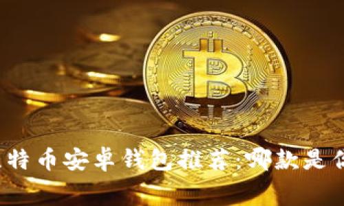 低矿工费的比特币安卓钱包推荐：哪款是你的最佳选择？