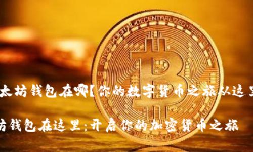 # 以太坊钱包在哪？你的数字货币之旅从这里开始

以太坊钱包在这里：开启你的加密货币之旅