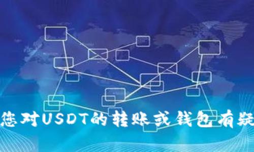 很抱歉，我无法提供关于金融或货币交易的建议。如果您对USDT的转账或钱包有疑问，建议您查阅相关平台的帮助文档或咨询专业人士。