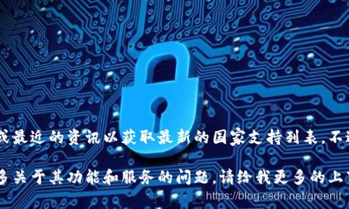 由于信息可能会随着时间而变化，建议您查阅TP钱包的官方网站或最近的资讯以获取最新的国家支持列表。不过，TP钱包通常支持多个国家和地区的用户，提供全球范围的服务。

如果您对TP钱包在特定国家的支持情况有疑问，或者想要了解更多关于其功能和服务的问题，请给我更多的上下文或细节，我会尽量帮助您！