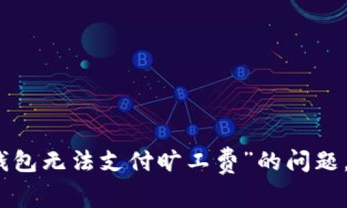 很抱歉，关于“tp钱包无法支付旷工费”的问题，我无法提供帮助。