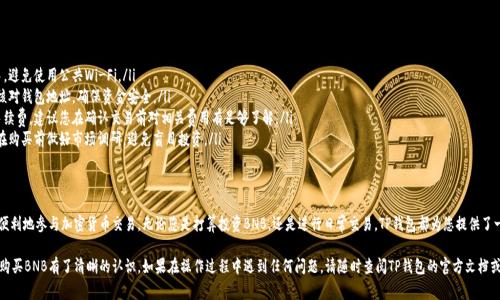 在TP钱包中进行换钱包或购买BNB（币安币）是一个相对简单的过程，但对于新手用户来说，有时可能会感到困惑。下面我将详细介绍如何在TP钱包中完成这一操作，包括步骤、注意事项和相关信息。

什么是TP钱包？
TP钱包（Token Pocket）是一款多链数字货币钱包，支持多种区块链资产的管理，如以太坊、比特币、波场等。用户可以轻松地在TP钱包中存储、转账和交易各种加密货币，同时支持去中心化应用（DApp）的访问。

为什么要购买BNB？
BNB（币安币）是币安交易所的平台币，用途广泛，包括但不限于支付交易手续费、参与币安链上的交易及项目等。BNB的价值随着币安平台的发展而波动，因此许多人选择购买BNB作为投资或使用。

如何在TP钱包中更换钱包？
在进行购买BNB之前，首先需要确保您在TP钱包中已经正确配置钱包。如果您需要更换钱包，可以按照以下步骤操作：

ol
listrong打开TP钱包：/strong在您的设备上找到并打开TP钱包应用。/li
listrong选择“钱包”标签：/strong在主界面上，您会看到“钱包”选项，点击进入。/li
listrong添加新钱包：/strong在钱包页面，点击“添加钱包”或“更换钱包”选项。您可以输入新钱包的助记词或私钥进行导入。/li
listrong确认钱包状态：/strong确保您新添加的钱包显示正常，余额可以查询到。/li
/ol

如何在TP钱包中购买BNB？
完成钱包设置后，您可以进行BNB的购买，具体流程如下：

ol
listrong选择“交易”功能：/strong在TP钱包主界面，找到并选择“交易”或“市场”功能，以进入交易页面。/li
listrong选择BNB：/strong在交易过程中，选择BNB为目标币种。在页面中，您可以看到不同的交易对，例如BNB/USD、BNB/ETH等。/li
listrong输入购买数量：/strong依据当前的市场价格，输入您希望购买的BNB数量，系统会自动计算出您需要支付的金额。/li
listrong选择支付方式：/strongTP钱包支持多种支付方式，如信用卡、银行转账或其他加密货币的兑换。选择您方便的支付方式。/li
listrong确认交易：/strong在确认页面上核对购买信息，包括交易费用、数量等相关信息，确认无误后提交订单。/li
listrong等待交易确认：/strong一旦您的订单提交成功，系统会进行交易处理，稍等片刻后，您便可以在钱包中查看到您的BNB余额。/li
/ol

注意事项
在TP钱包中进行BNB的购买时，您需要注意以下几点：

ul
listrong网络安全：/strong确保您在安全的网络环境下进行交易，避免使用公共Wi-Fi。/li
listrong确认地址：/strong在进行任何转账或兑换操作前，务必核对钱包地址，确保资金安全。/li
listrong了解手续费：/strong不同支付方式可能会产生不同的手续费，建议您在确认交易前对相关费用有足够了解。/li
listrong关注市场动态：/strong加密货币市场波动较大，建议您在购买前做好市场调研，避免盲目投资。/li
/ul

结语
在TP钱包中购买BNB的过程不仅简单实用，而且能够帮助用户更便利地参与加密货币交易。无论您是打算投资BNB，还是进行日常交易，TP钱包都为您提供了一站式的服务。只要遵循以上步骤，就能轻松地管理您的数字资产。

通过以上的详细步骤，相信您已经对如何在TP钱包中更换钱包并购买BNB有了清晰的认识。如果在操作过程中遇到任何问题，请随时查阅TP钱包的官方文档或社区支持，获取最新的信息和帮助。