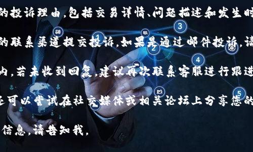 要投诉TP钱包，您可以按照以下步骤进行：

1. **访问官方网站**：首先访问TP钱包的官方网站，寻找支持或联系页面。

2. **查找客户服务联系信息**：通常会提供邮箱、在线联系表单或者客服热线。记下相关信息。

3. **准备投诉内容**：详细记录您的投诉理由，包括交易详情、问题描述和发生时间等。越详细越好。

4. **发送投诉信息**：通过您找到的联系渠道提交投诉。如果是通过邮件投诉，请确保主题清晰，并附上必要的信息。

5. **跟进**：在发送投诉后的几天内，若未收到回复，建议再次联系客服进行跟进。

如果您觉得TP钱包的回应不满意，还可以尝试在社交媒体或相关论坛上分享您的经历，以引起更多人的关注。

如果您需要更详细的步骤或具体的信息，请告知我。