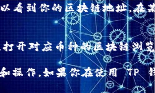 区块链地址查询在 TP 钱包的界面通常比较直观，以下是一些简单的步骤，帮助你快速找到相关功能：

### TP 钱包区块链地址查询步骤

步骤一：打开 TP 钱包
首先，确保你的 TP 钱包已经正确安装并且登录。打开应用程序后，你会看到钱包的主界面，这里会显示你的资产总览。

步骤二：导航到资产页面
在钱包的主界面，你通常会看到“资产”或者“钱包”选项。点击进入这部分，你会找到你的所有资产列表，包括各类币种。

步骤三：选择要查询的币种
在资产列表中，找到你想查询的加密货币。点击相应的币种，会进入该币种的详细信息页面。

步骤四：查找区块链地址
在该币种的详细信息页面中，通常会有“接收”或“转账”选项，点击“接收”后，你可以看到你的区块链地址。在某些情况下，还可以查看交易历史以及相关的区块链信息。

步骤五：使用区块链浏览器（可选）
如果你需要更深入的查询，比如查看交易记录或确认交易状态，可以复制该地址，打开对应币种的区块链浏览器（如 Etherscan、BscScan 等），粘贴地址进行查询。

通过以上步骤，你可以方便地在 TP 钱包中找到区块链地址，并进行相关的查询和操作。如果你在使用 TP 钱包的过程中遇到其他问题，可以参考官方帮助中心或社区论坛以获得更多支持。