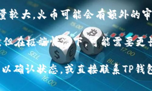 转账时间通常取决于多个因素，包括区块链的拥堵程度、转账的手续费、以及具体的数字货币种类。以下是一般情况下的一些参考信息：

1. **区块链确认时间**：不同的数字货币在区块链上的确认时间不同。例如，比特币通常需要6个确认，大约需要10分钟，但在网络拥堵时可能更长；而以太坊通常只需几分钟。

2. **手续费设置**：如果您在转账时选择了较低的手续费，您的交易可能会被网络延迟处理。相对来说，支付更高的手续费可以加快确认速度。

3. **火币网的处理时间**：一旦区块链确认了这笔交易，火币网将在收到代币后进行处理，通常会很快完成，但仍然可能需要一定的额外时间。

4. **用户额度和其他限制**：在某些情况下，如果你的账户新开或交易量较大，火币可能会有额外的审核时间。

因此，整体来说，如果一切顺利，转账时间可能从几分钟到几个小时不等，但在极端情况下，可能需要更长时间。

如果您在TP钱包中转账到火币网遇到具体的问题，建议您查看转账记录以确认状态，或直接联系TP钱包和火币网的客服以获取更详细的信息。