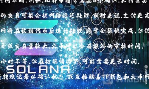 转账时间通常取决于多个因素，包括区块链的拥堵程度、转账的手续费、以及具体的数字货币种类。以下是一般情况下的一些参考信息：

1. **区块链确认时间**：不同的数字货币在区块链上的确认时间不同。例如，比特币通常需要6个确认，大约需要10分钟，但在网络拥堵时可能更长；而以太坊通常只需几分钟。

2. **手续费设置**：如果您在转账时选择了较低的手续费，您的交易可能会被网络延迟处理。相对来说，支付更高的手续费可以加快确认速度。

3. **火币网的处理时间**：一旦区块链确认了这笔交易，火币网将在收到代币后进行处理，通常会很快完成，但仍然可能需要一定的额外时间。

4. **用户额度和其他限制**：在某些情况下，如果你的账户新开或交易量较大，火币可能会有额外的审核时间。

因此，整体来说，如果一切顺利，转账时间可能从几分钟到几个小时不等，但在极端情况下，可能需要更长时间。

如果您在TP钱包中转账到火币网遇到具体的问题，建议您查看转账记录以确认状态，或直接联系TP钱包和火币网的客服以获取更详细的信息。