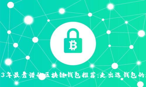 2023年最靠谱的区块链钱包推荐：走出选钱包的迷雾