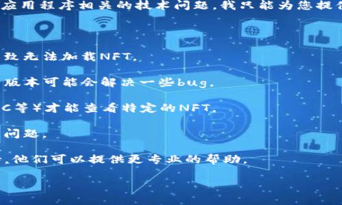 抱歉，您所述的“tp钱包里的nft不能查看”看起来是一个与特定钱包或应用程序相关的技术问题。我只能为您提供一些一般关于NFT和加密钱包的信息，不能直接解决您钱包中的问题。

如果您无法查看TP钱包里的NFT，您可以尝试以下步骤：

1. **检查网络连接**：确保您的互联网连接正常，因为网络问题可能导致无法加载NFT。

2. **更新钱包应用**：查看TP钱包是否有可用的更新版本，更新到最新版本可能会解决一些bug。

3. **切换链**：有时候，您可能需要手动切换到不同的链（如以太坊、BSC等）才能查看特定的NFT。

4. **重新登录**：尝试退出并重新登录您的钱包，有时这可以解决显示问题。

5. **联系支持团队**：如果问题依然存在，建议联系TP钱包的客服支持，他们可以提供更专业的帮助。

如有其他问题，欢迎随时问我。