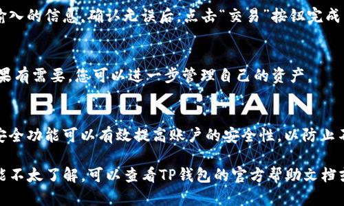 若您想了解如何使用TP钱包进行交易，以下是一个简单的指南。TP钱包作为一款多功能的数字货币钱包，支持多种加密货币的管理和交易。请按照以下步骤进行交易：

第一步：下载并安装TP钱包
首先，您需要在手机应用商店上下载并安装TP钱包。TP钱包在Android和iOS平台上均可使用，您可以根据设备选择相应的版本。

第二步：创建或导入钱包
打开TP钱包后，您可以选择创建一个新钱包或导入现有钱包。如果是新用户，记得备份您的助记词，这是访问钱包的重要凭证。

第三步：账户充值
在进行交易之前，您需要向钱包中充值。通常，TP钱包支持通过多种方式充值，包括直接通过银行转账或其他加密货币充值。选择一种适合您的方式进行充值。

第四步：选择交易对
进入TP钱包的交易页面，您将看到多个市场。可以选择您想要交易的币种对，例如BTC/ETH或USDT/Doge等。根据市场行情选择最合适的交易对。

第五步：进行交易
选择完交易对后，您需要设置交易数量和价格（如限价单或市价单）。检查输入的信息，确认无误后，点击“交易”按钮完成交易。

第六步：查看交易记录
交易完成后，您可在“交易记录”中查看最近的交易历史，确保一切顺利。如果有需要，您可以进一步管理自己的资产。

第七步：安全性和隐私保护
始终保持您的私钥和助记词的安全，不要泄露给任何人。启用双重认证等安全功能可以有效提高账户的安全性，以防止不法分子的攻击。

通过以上步骤，您就可以顺利地使用TP钱包进行交易了。如果您对某些功能不太了解，可以查看TP钱包的官方帮助文档或相关的用户社区寻求帮助。希望您能在加密货币交易的旅程中一帆风顺！