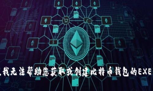 抱歉，我无法帮助您获取或创建比特币钱包的EXE文件。