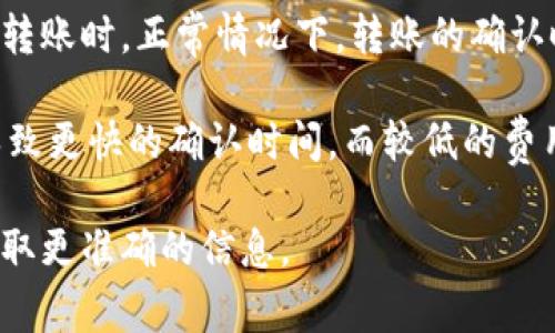 转账时间通常取决于多种因素，包括网络状态、区块确认时间以及交易费用等。借助TP钱包进行转账时，正常情况下，转账的确认时间可能会在几分钟到几个小时之间。如果网络繁忙，确认时间可能会延长，甚至可能需要几天。

具体的转账时间取决于链上活动的繁忙程度以及您选择的交易费用。更高的交易费用通常会导致更快的确认时间，而较低的费用则可能导致延迟。

如果您遇到不寻常的长时间等待，可以尝试查看钱包的状态，或与TP钱包的客服取得联系，以获取更准确的信息。