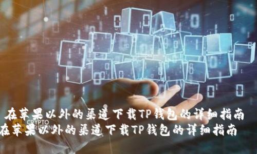  在苹果以外的渠道下载TP钱包的详细指南  
在苹果以外的渠道下载TP钱包的详细指南