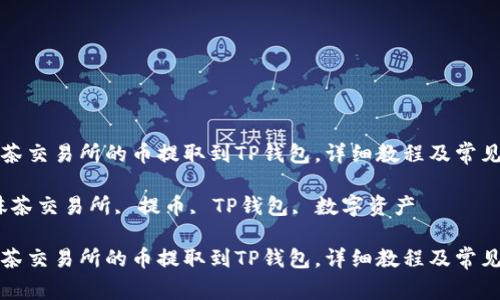 如何将抹茶交易所的币提取到TP钱包，详细教程及常见问题解答

关键词：抹茶交易所, 提币, TP钱包, 数字资产

如何将抹茶交易所的币提取到TP钱包，详细教程及常见问题解答