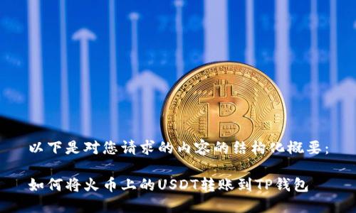 以下是对您请求的内容的结构化概要：

如何将火币上的USDT转账到TP钱包