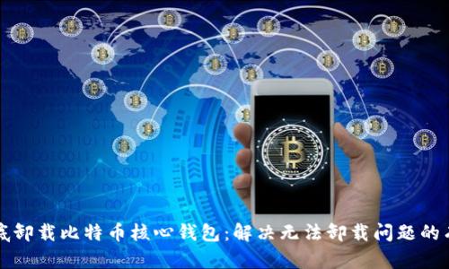 如何彻底卸载比特币核心钱包：解决无法卸载问题的有效指南