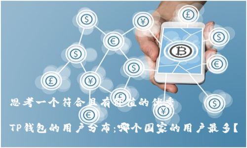 思考一个符合且有价值的优秀

TP钱包的用户分布：哪个国家的用户最多？
