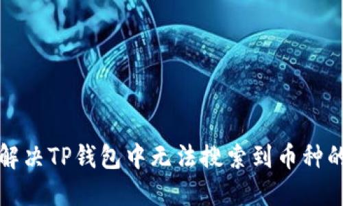 如何解决TP钱包中无法搜索到币种的问题